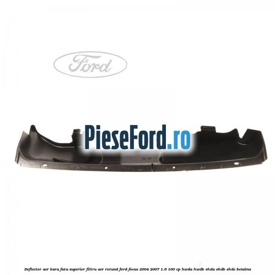 Deflector aer bara fata superior filtru aer rotund Ford Focus 2004-2007 1.6 100 cp HWDA, HWDB, SHDA, SHDB, SHDC benzina