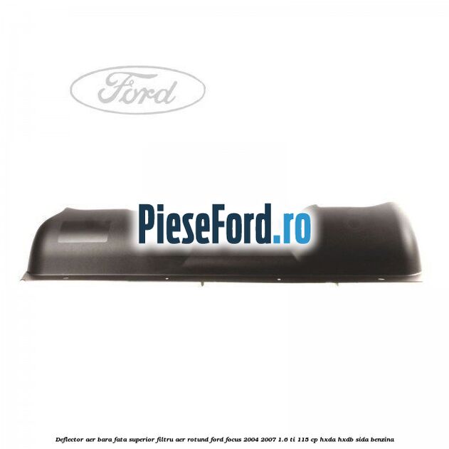 Deflector aer bara fata superior filtru aer rotund Ford Focus 2004-2007 1.6 Ti 115 cp HXDA, HXDB, SIDA benzina