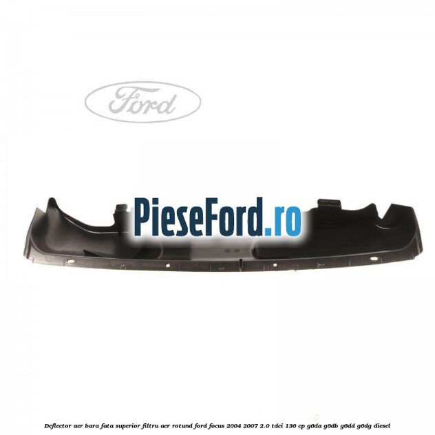 Deflector aer bara fata superior filtru aer rotund Ford Focus 2004-2007 2.0 TDCi 136 cp G6DA, G6DB, G6DD, G6DG diesel