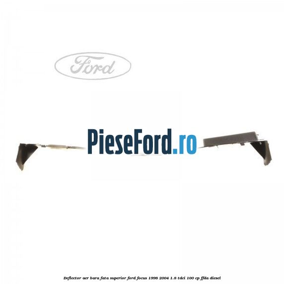 Deflector aer bara fata superior Ford Focus 1998-2004 1.8 TDCi 100 cp Deflector aer bara fata superior Ford Focus 1998-2004 1.8 TDCi 100 cp FFDA diesel