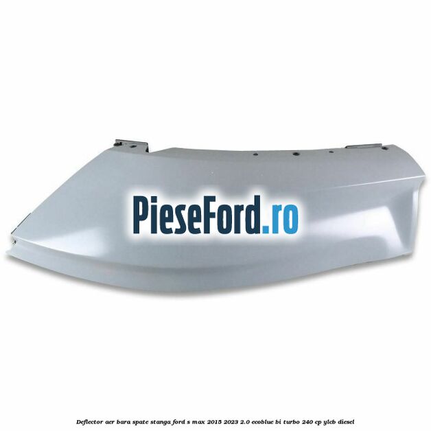 Deflector aer bara spate stanga Ford S-Max 2015-2023 2.0 EcoBlue Bi-Turbo 240 cp YLCB diesel