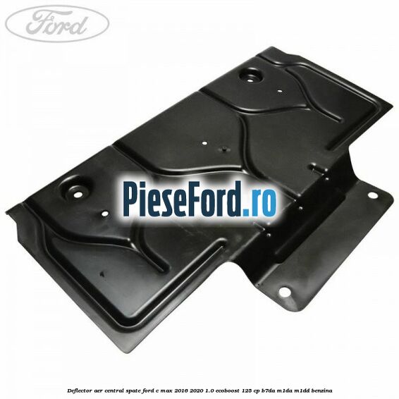 Deflector aer central spate Ford C-Max 2016-2020 1.0 EcoBoost 125 cp B7DA, M1DA, M1DD benzina