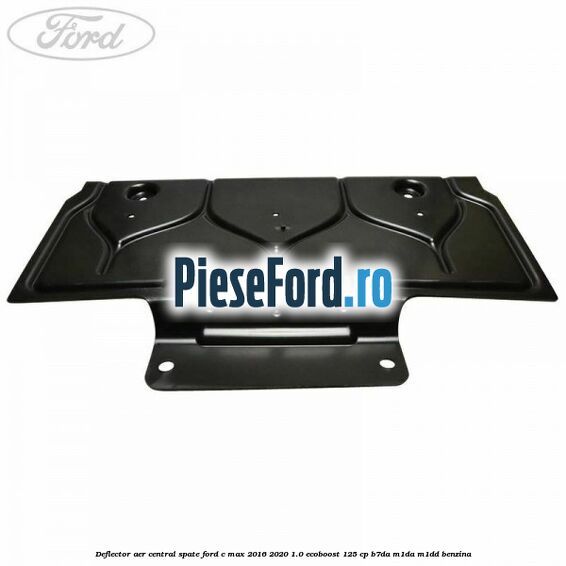 Deflector aer central spate Ford C-Max 2016-2020 1.0 EcoBoost 125 cp B7DA, M1DA, M1DD benzina