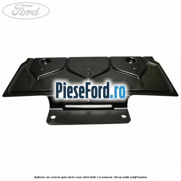 Deflector aer central spate Ford C-Max 2016-2020 1.5 EcoBoost 150 cp Deflector aer central spate Ford C-Max 2016-2020 1.5 EcoBoost 150 cp M8DB, M8DF benzina