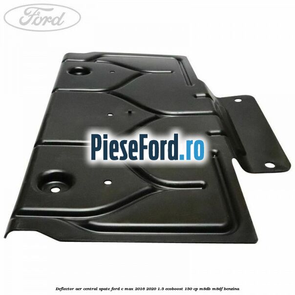 Deflector aer central spate Ford C-Max 2016-2020 1.5 EcoBoost 150 cp Deflector aer central spate Ford C-Max 2016-2020 1.5 EcoBoost 150 cp M8DB, M8DF benzina