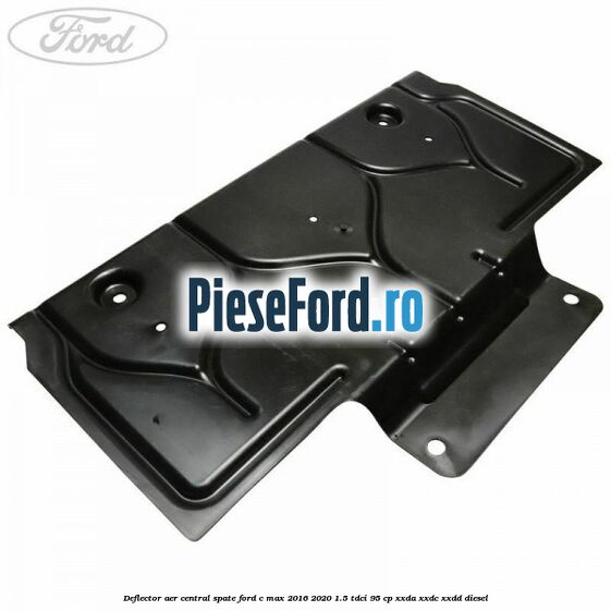 Deflector aer central spate Ford C-Max 2016-2020 1.5 TDCi 95 cp XXDA, XXDC, XXDD diesel