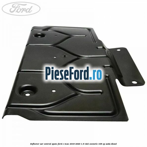Deflector aer central spate Ford C-Max 2016-2020 1.5 TDCi ECOnetic 105 cp Deflector aer central spate Ford C-Max 2016-2020 1.5 TDCi ECOnetic 105 cp AEDA diesel