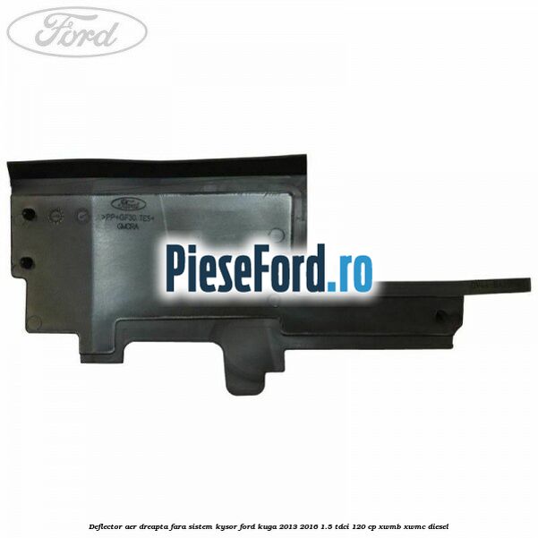 Deflector aer dreapta fara sistem Kysor Ford Kuga 2013-2016 1.5 TDCi 120 cp XWMB, XWMC diesel