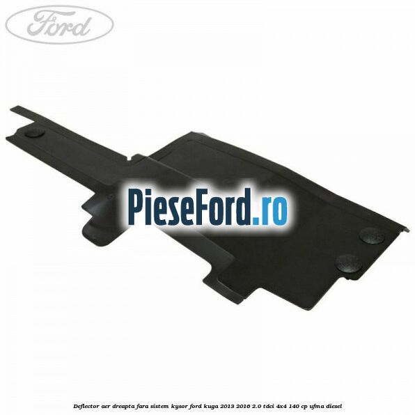 Deflector aer dreapta fara sistem Kysor Ford Kuga 2013-2016 2.0 TDCi 4x4 140 cp UFMA diesel