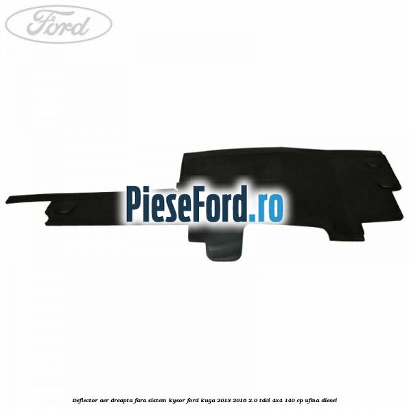 Deflector aer dreapta fara sistem Kysor Ford Kuga 2013-2016 2.0 TDCi 4x4 140 cp UFMA diesel
