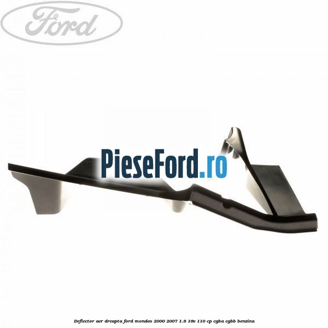 Deflector aer dreapta Ford Mondeo 2000-2007 1.8 16V 110 cp CGBA, CGBB benzina