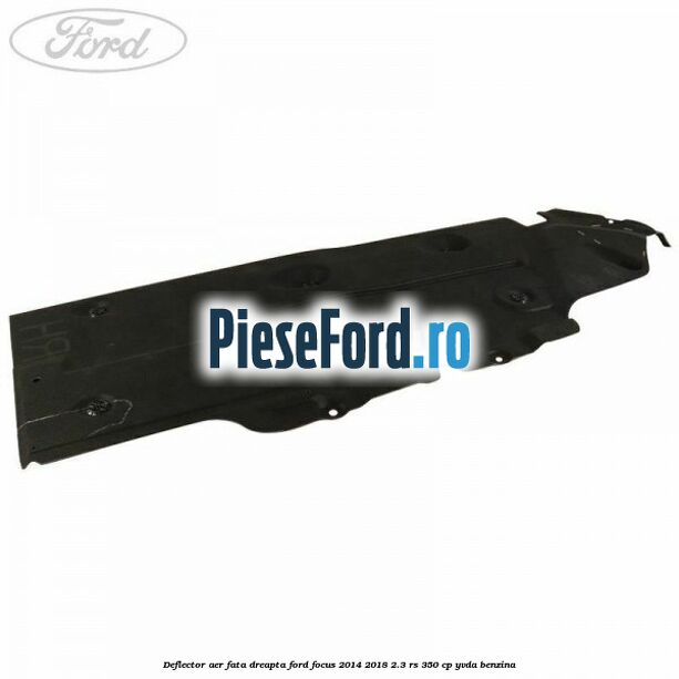 Deflector aer fata dreapta Ford Focus 2014-2018 2.3 RS 350 cp YVDA benzina
