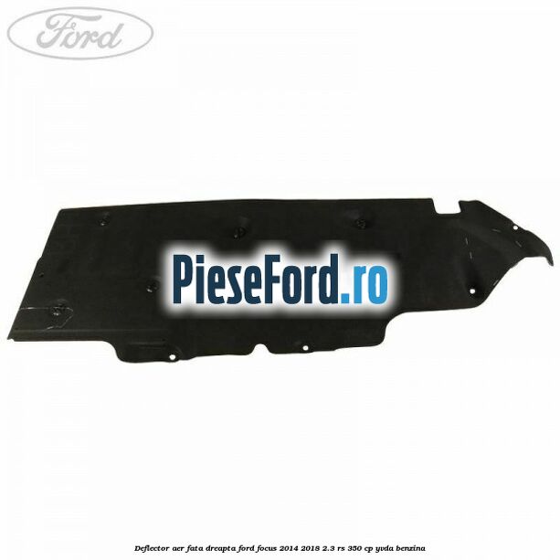 Deflector aer fata dreapta Ford Focus 2014-2018 2.3 RS 350 cp YVDA benzina