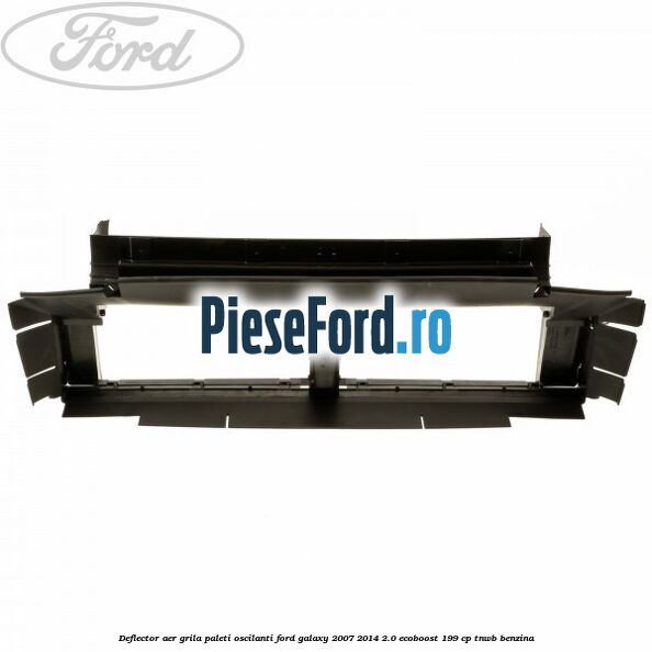 Deflector aer grila paleti oscilanti Ford Galaxy 2007-2014 2.0 EcoBoost 199 cp TNWB benzina