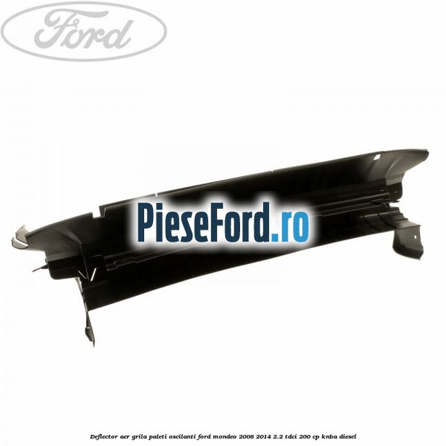 Deflector aer grila paleti oscilanti Ford Mondeo 2008-2014 2.2 TDCi 200 cp KNBA diesel