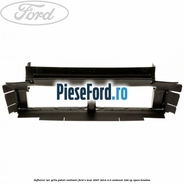 Deflector aer grila paleti oscilanti Ford S-Max 2007-2014 2.0 EcoBoost 240 cp TPWA benzina