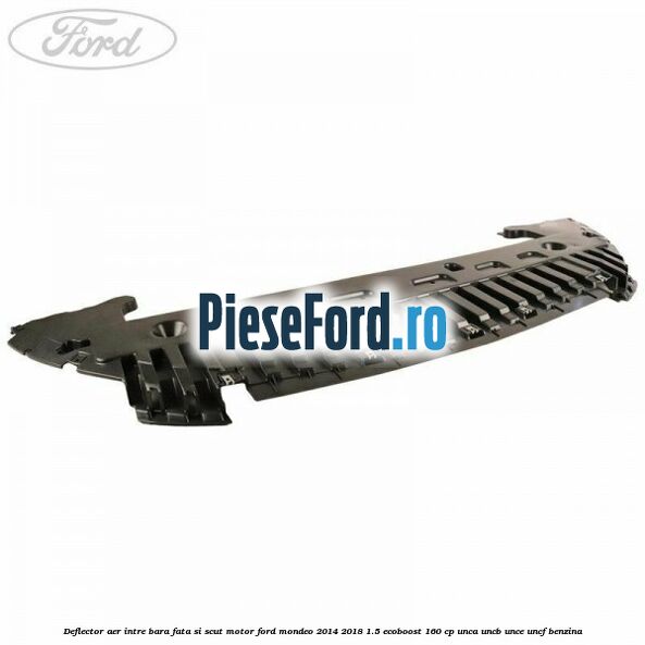 Deflector aer intre bara fata si scut motor Ford Mondeo 2014-2018 1.5 EcoBoost 160 cp UNCA, UNCB, UNCE, UNCF benzina