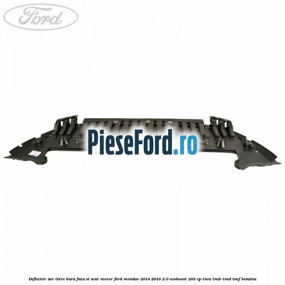 Deflector aer intre bara fata si scut motor Ford Mondeo 2014-2018 2.0 EcoBoost 203 cp TNCA, TNCB, TNCD, TNCF benzina