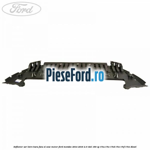 Deflector aer intre bara fata si scut motor Ford Mondeo 2014-2018 2.0 TDCi 150 cp Deflector aer intre bara fata si scut motor Ford Mondeo 2014-2018 2.0 TDCi 150 cp T7CA, T7CC, T7CD, T7CE, T7CF, T7CN diesel