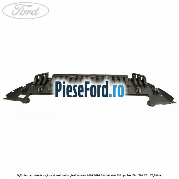 Deflector aer intre bara fata si scut motor Ford Mondeo 2014-2018 2.0 TDCi 4x4 150 cp Deflector aer intre bara fata si scut motor Ford Mondeo 2014-2018 2.0 TDCi 4x4 150 cp T7CA, T7CC, T7CD, T7CE, T7CF diesel