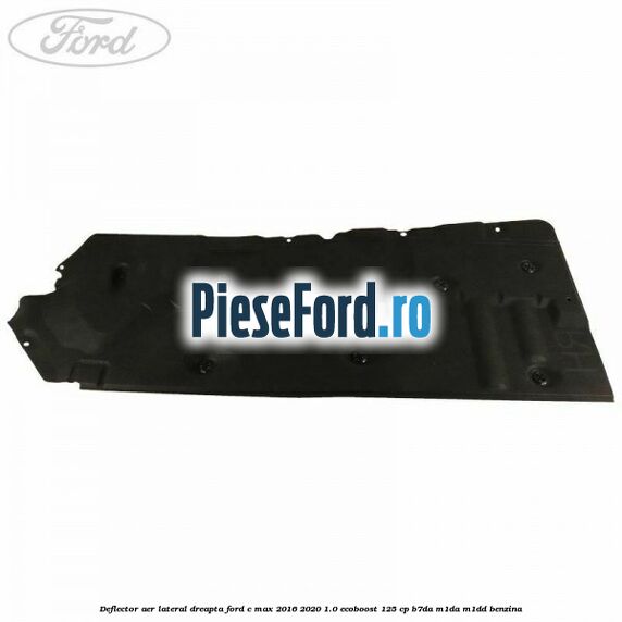 Deflector aer lateral dreapta Ford C-Max 2016-2020 1.0 EcoBoost 125 cp B7DA, M1DA, M1DD benzina