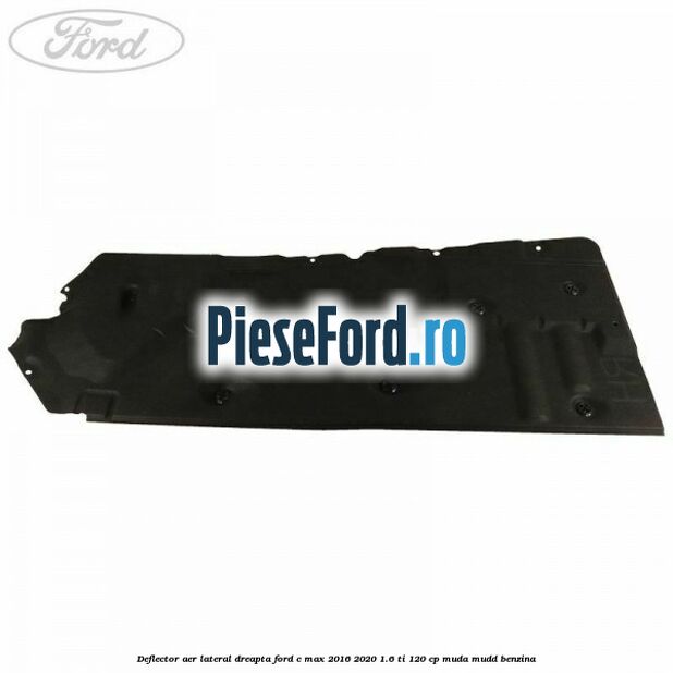 Deflector aer lateral dreapta Ford C-Max 2016-2020 1.6 Ti 120 cp MUDA, MUDD benzina