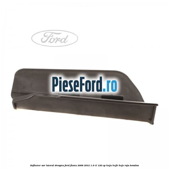 Deflector aer lateral dreapta Ford Fiesta 2008-2012 1.6 Ti 120 cp HXJA, HXJB, HXJE, RVJA benzina
