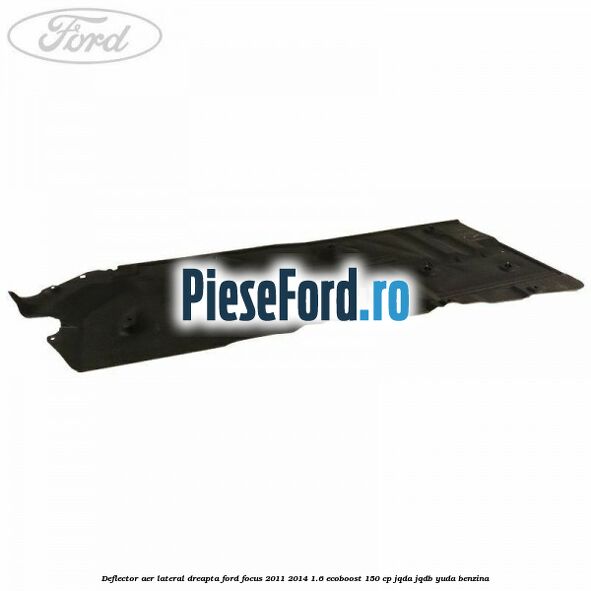 Deflector aer lateral dreapta Ford Focus 2011-2014 1.6 EcoBoost 150 cp JQDA, JQDB, YUDA benzina