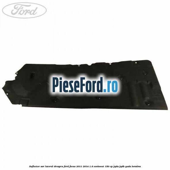 Deflector aer lateral dreapta Ford Focus 2011-2014 1.6 EcoBoost 150 cp Deflector aer lateral dreapta Ford Focus 2011-2014 1.6 EcoBoost 150 cp JQDA, JQDB, YUDA benzina