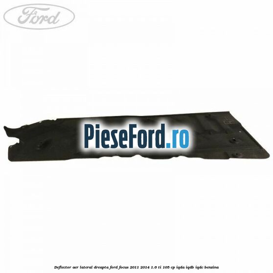 Deflector aer lateral dreapta Ford Focus 2011-2014 1.6 Ti 105 cp IQDA, IQDB, IQDC benzina