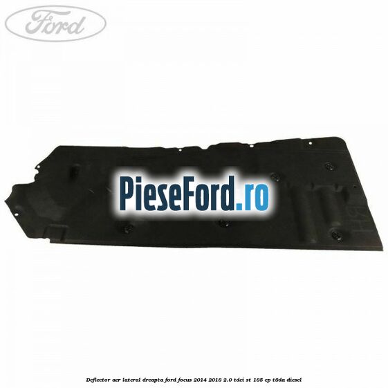 Deflector aer lateral dreapta Ford Focus 2014-2018 2.0 TDCi ST 185 cp T8DA diesel