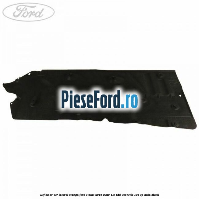Deflector aer lateral stanga Ford C-Max 2016-2020 1.5 TDCi ECOnetic 105 cp AEDA diesel