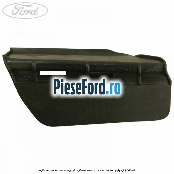 Deflector aer lateral stanga Ford Fiesta 2008-2012 1.4 TDCi 68 cp F6JB, F6JD diesel