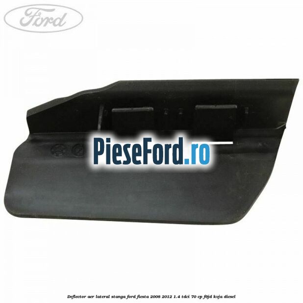 Deflector aer lateral stanga Ford Fiesta 2008-2012 1.4 TDCi 70 cp F6JD, KVJA diesel