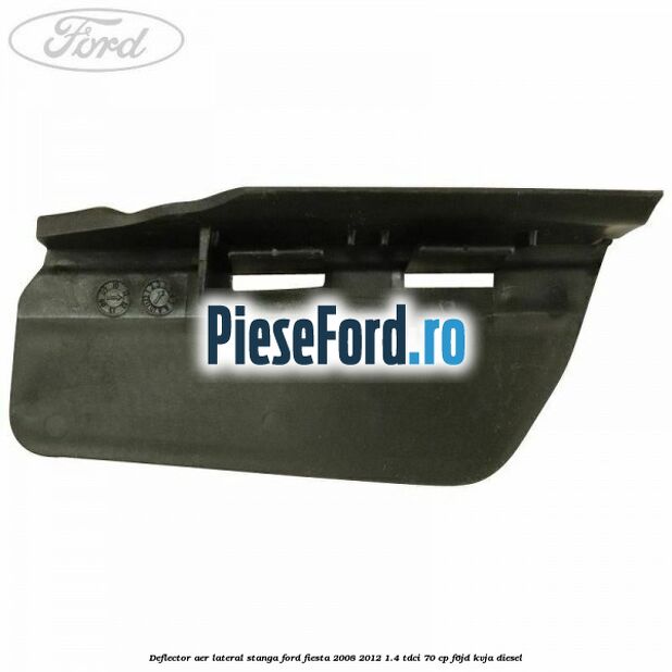 Deflector aer lateral stanga Ford Fiesta 2008-2012 1.4 TDCi 70 cp F6JD, KVJA diesel