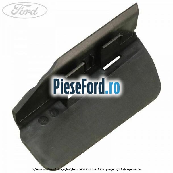 Deflector aer lateral stanga Ford Fiesta 2008-2012 1.6 Ti 120 cp HXJA, HXJB, HXJE, RVJA benzina