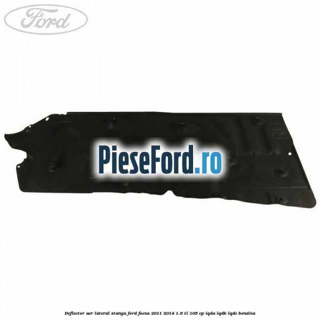 Deflector aer lateral stanga Ford Focus 2011-2014 1.6 Ti 105 cp Deflector aer lateral stanga Ford Focus 2011-2014 1.6 Ti 105 cp IQDA, IQDB, IQDC benzina