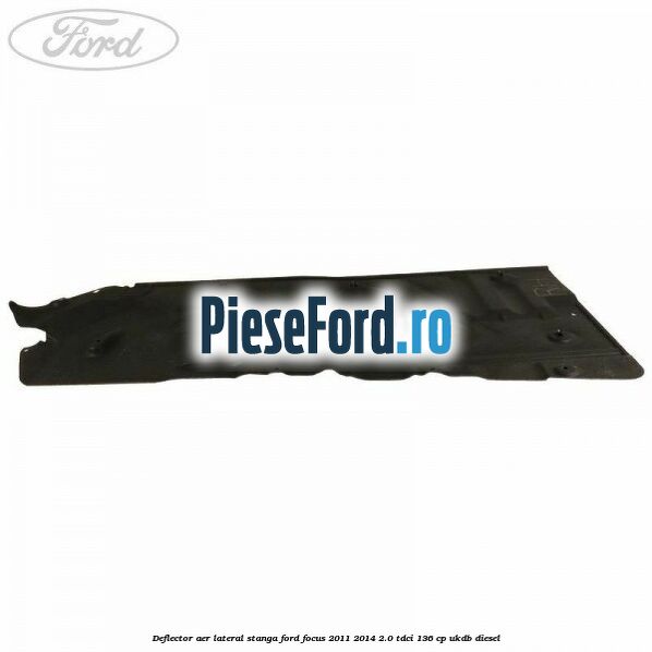 Deflector aer lateral stanga Ford Focus 2011-2014 2.0 TDCi 136 cp UKDB diesel