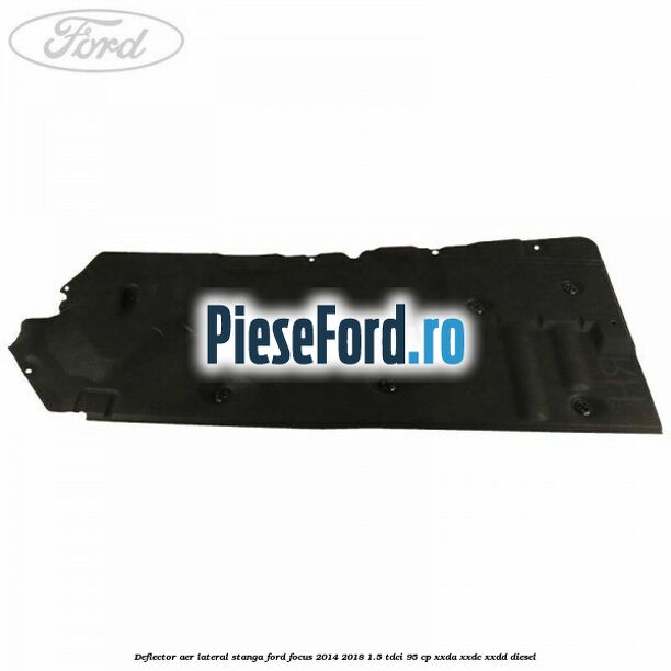 Deflector aer lateral stanga Ford Focus 2014-2018 1.5 TDCi 95 cp Deflector aer lateral stanga Ford Focus 2014-2018 1.5 TDCi 95 cp XXDA, XXDC, XXDD diesel