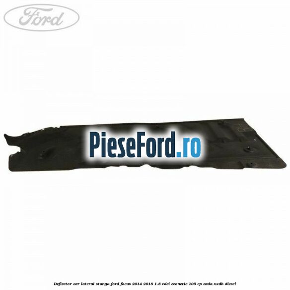 Deflector aer lateral stanga Ford Focus 2014-2018 1.5 TDCi ECOnetic 105 cp AEDA, XXDB diesel