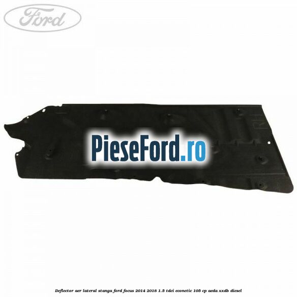 Deflector aer lateral stanga Ford Focus 2014-2018 1.5 TDCi ECOnetic 105 cp AEDA, XXDB diesel