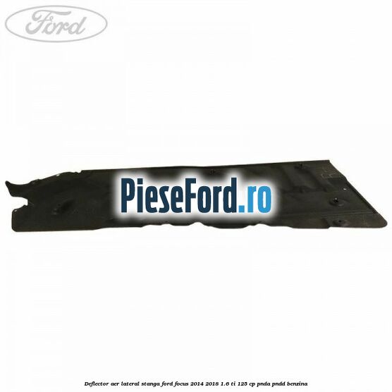Deflector aer lateral stanga Ford Focus 2014-2018 1.6 Ti 125 cp PNDA, PNDD benzina