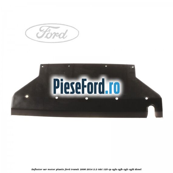 Deflector aer motor plastic Ford Transit 2006-2014 2.2 TDCi 125 cp Deflector aer motor plastic Ford Transit 2006-2014 2.2 TDCi 125 cp CYFA, CYFB, CYFC, CYFD diesel