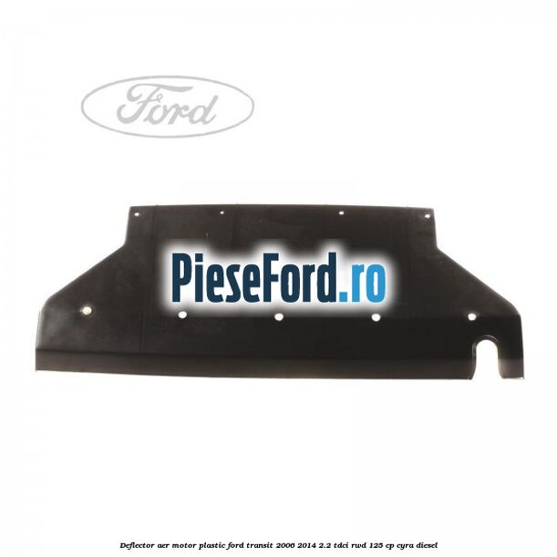 Deflector aer motor plastic Ford Transit 2006-2014 2.2 TDCi RWD 125 cp CYRA diesel