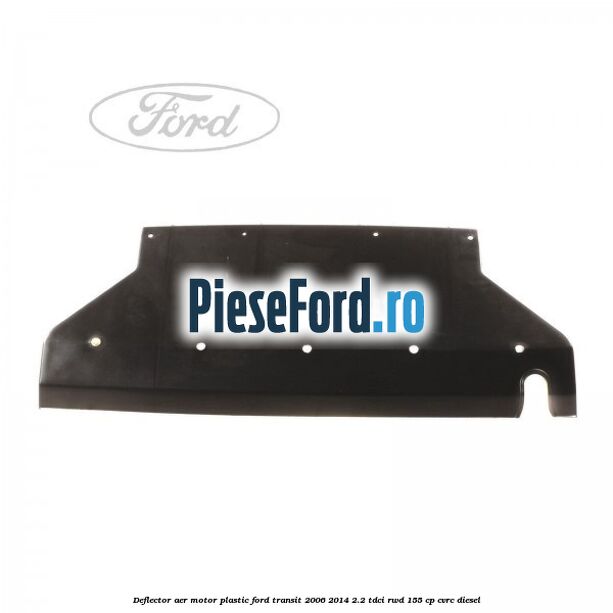 Deflector aer motor plastic Ford Transit 2006-2014 2.2 TDCi RWD 155 cp CVRC diesel