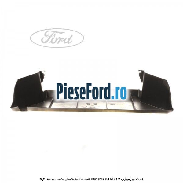 Deflector aer motor plastic Ford Transit 2006-2014 2.4 TDCi 115 cp JXFA, JXFC diesel