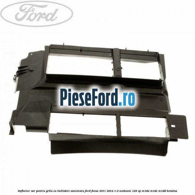 Deflector aer pentru grila cu inchidere automata Ford Focus 2011-2014 1.0 EcoBoost 125 cp M1DA, M1DC, M1DD benzina