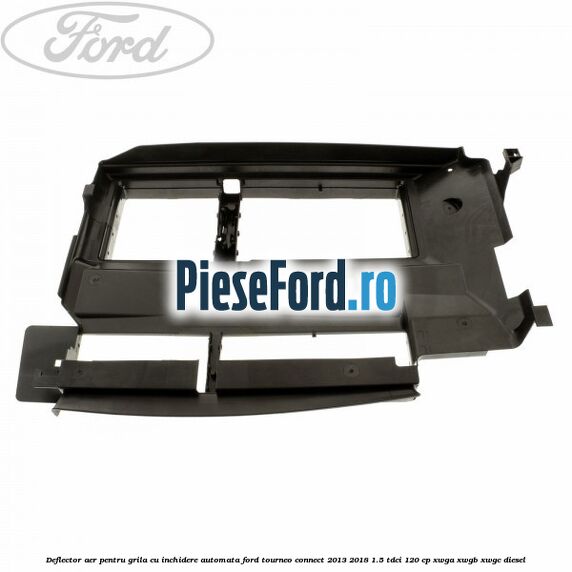 Deflector aer pentru grila cu inchidere automata Ford Tourneo Connect 2013-2018 1.5 TDCi 120 cp XWGA, XWGB, XWGC diesel
