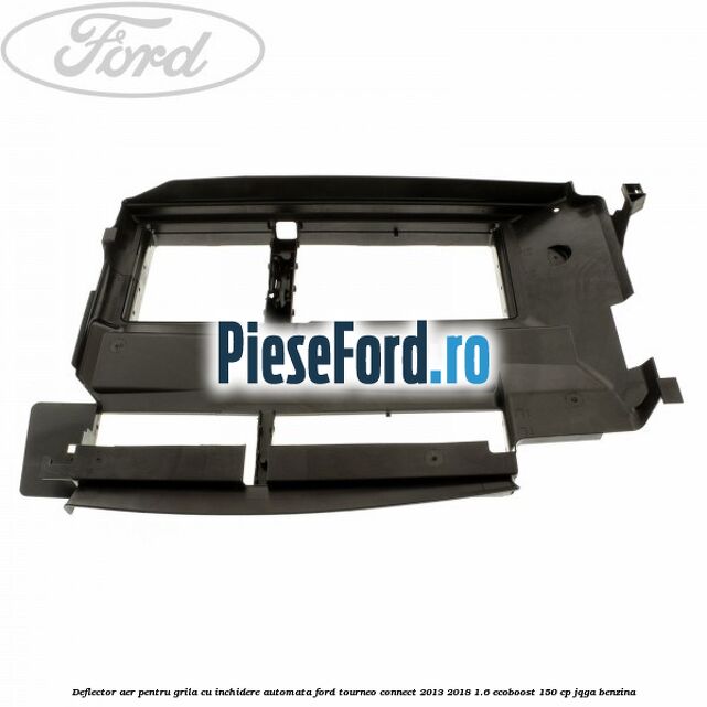 Deflector aer pentru grila cu inchidere automata Ford Tourneo Connect 2013-2018 1.6 EcoBoost 150 cp JQGA benzina