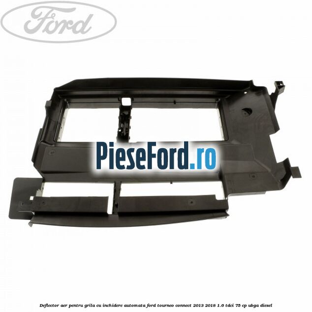 Deflector aer pentru grila cu inchidere automata Ford Tourneo Connect 2013-2018 1.6 TDCi 75 cp UBGA diesel